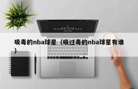 吸毒的nba球星（吸过毒的nba球星有谁）