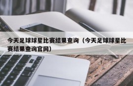 今天足球球星比赛结果查询（今天足球球星比赛结果查询官网）