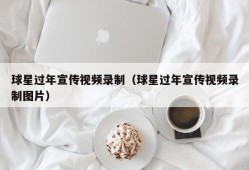 球星过年宣传视频录制（球星过年宣传视频录制图片）