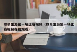 球星生涯第一场比赛视频（球星生涯第一场比赛视频在线观看）