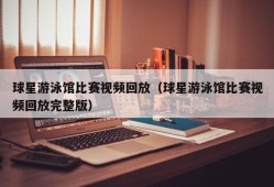 球星游泳馆比赛视频回放（球星游泳馆比赛视频回放完整版）