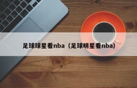 足球球星看nba（足球明星看nba）