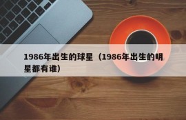 1986年出生的球星（1986年出生的明星都有谁）