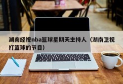 湖南经视nba篮球星期天主持人（湖南卫视打篮球的节目）