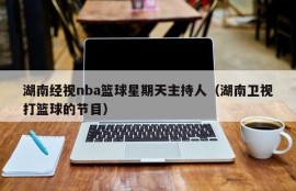 湖南经视nba篮球星期天主持人（湖南卫视打篮球的节目）