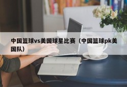 中国篮球vs美国球星比赛（中国篮球pk美国队）