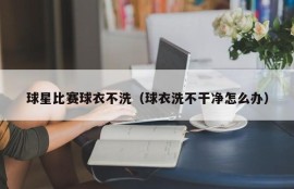 球星比赛球衣不洗（球衣洗不干净怎么办）