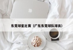 东莞球星比赛（广东东莞球队球员）