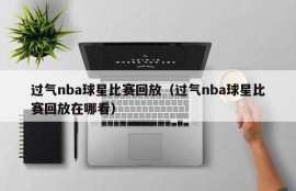 过气nba球星比赛回放（过气nba球星比赛回放在哪看）