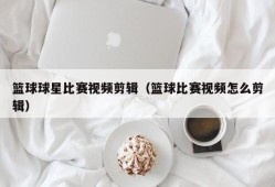 篮球球星比赛视频剪辑（篮球比赛视频怎么剪辑）