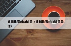 篮球比赛nba球星（篮球比赛nba球星是谁）
