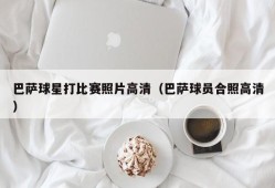 巴萨球星打比赛照片高清（巴萨球员合照高清）