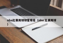 nba比赛用球球星带走（nba 比赛用球）