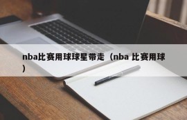 nba比赛用球球星带走（nba 比赛用球）