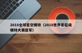 2018全球星空模特（2018世界星超级模特大赛亚军）
