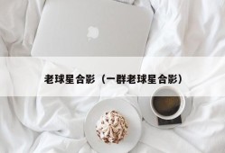 老球星合影（一群老球星合影）