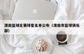 渭南篮球比赛球星名单公布（渭南市篮球俱乐部）