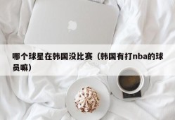 哪个球星在韩国没比赛（韩国有打nba的球员嘛）