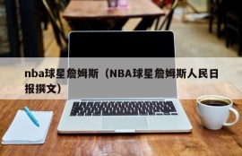 nba球星詹姆斯（NBA球星詹姆斯人民日报撰文）