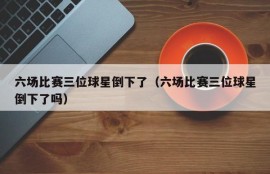 六场比赛三位球星倒下了（六场比赛三位球星倒下了吗）