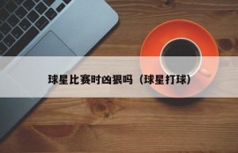 球星比赛时凶狠吗（球星打球）