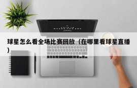 球星怎么看全场比赛回放（在哪里看球星直播）