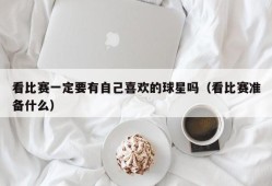 看比赛一定要有自己喜欢的球星吗（看比赛准备什么）