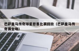 巴萨皇马传奇球星慈善比赛回放（巴萨皇马传奇赛全场）