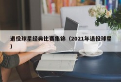 退役球星经典比赛集锦（2021年退役球星）