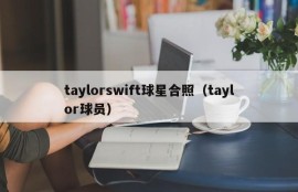 taylorswift球星合照（taylor球员）