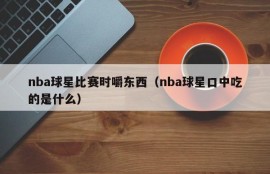 nba球星比赛时嚼东西（nba球星口中吃的是什么）
