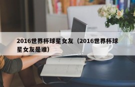 2016世界杯球星女友（2016世界杯球星女友是谁）