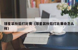 球星装扮后打比赛（球星装扮后打比赛会怎么样）