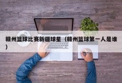 赣州篮球比赛新疆球星（赣州篮球第一人是谁）