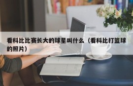 看科比比赛长大的球星叫什么（看科比打篮球的照片）