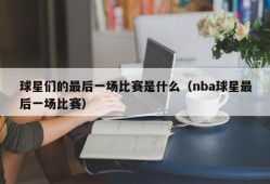 球星们的最后一场比赛是什么（nba球星最后一场比赛）