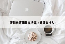 篮球比赛球星支持率（篮球支持人）