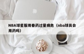 NBA球星服用春药过量病危（nba球员会用药吗）