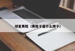 球星黄靴（黄靴子是什么牌子）
