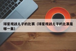 球星观战儿子的比赛（球星观战儿子的比赛是哪一集）