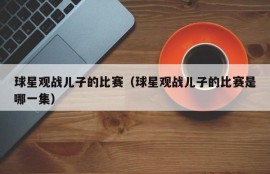 球星观战儿子的比赛（球星观战儿子的比赛是哪一集）