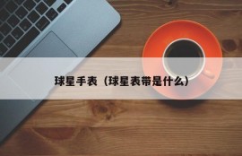 球星手表（球星表带是什么）