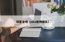 球星亲吻（nba亲吻镜头）