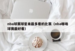 nba球赛球星来最多看的比赛（nba哪场球赛最好看）