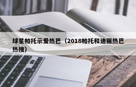球星帕托示爱热巴（2018帕托和迪丽热巴热搜）