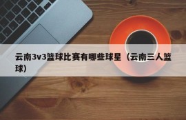 云南3v3篮球比赛有哪些球星（云南三人篮球）