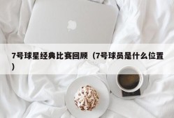 7号球星经典比赛回顾（7号球员是什么位置）