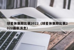 球星休赛期比赛2022（球星休赛期比赛2022最新消息）
