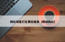 网红球星打比赛价格表（网球网红）