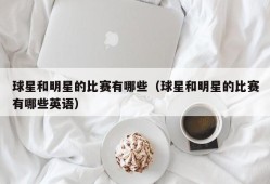 球星和明星的比赛有哪些（球星和明星的比赛有哪些英语）